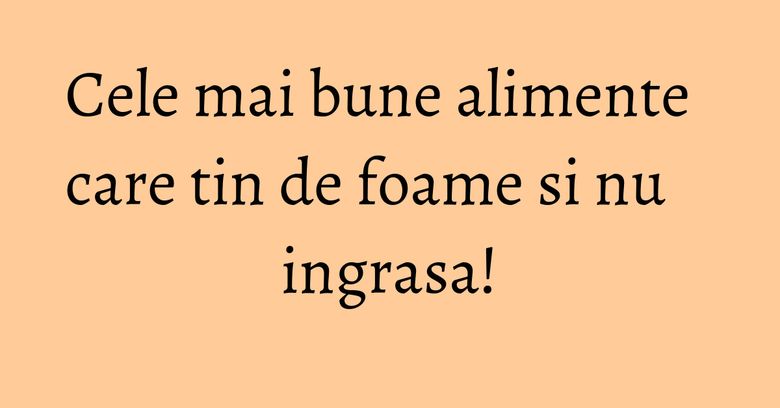 Cele mai bune alimente care tin de foame si nu ingrasa!