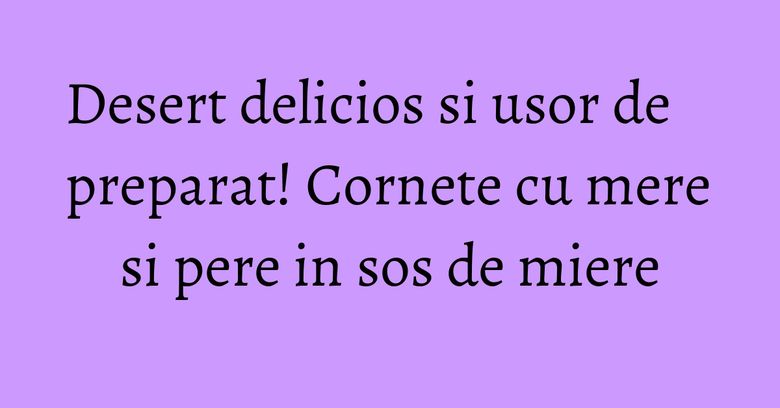 Desert delicios si usor de preparat! Cornete cu mere si pere in sos de miere Desert delicios si usor de preparat! Cornete cu mere si pere in sos de miere