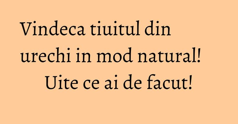 Vindeca tiuitul din urechi in mod natural! Uite ce ai de facut! Vindeca tiuitul din urechi in mod natural! Uite ce ai de facut!