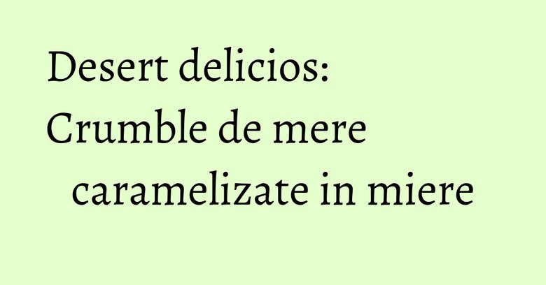 Desert delicios: Crumble de mere caramelizate in miere Desert delicios: Crumble de mere caramelizate in miere