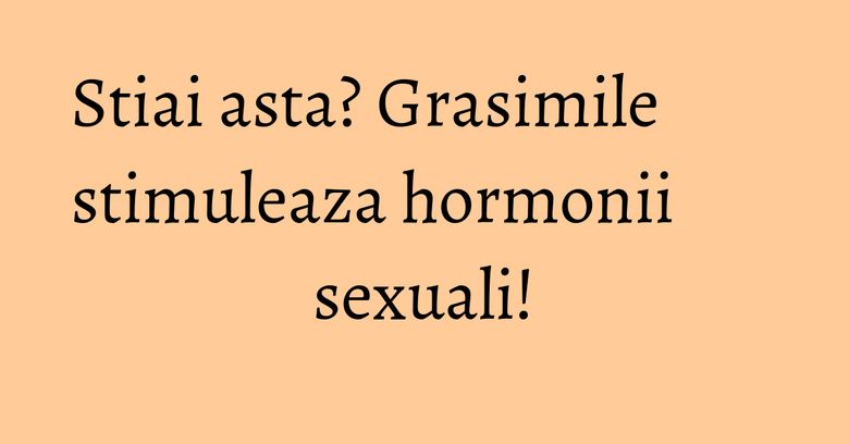 Stiai asta? Grasimile stimuleaza hormonii sexuali! Stiai asta? Grasimile stimuleaza hormonii sexuali!
