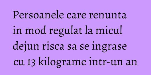 Persoanele care renunta in mod regulat la micul dejun risca sa se ingrase cu 13 kilograme intr-un an