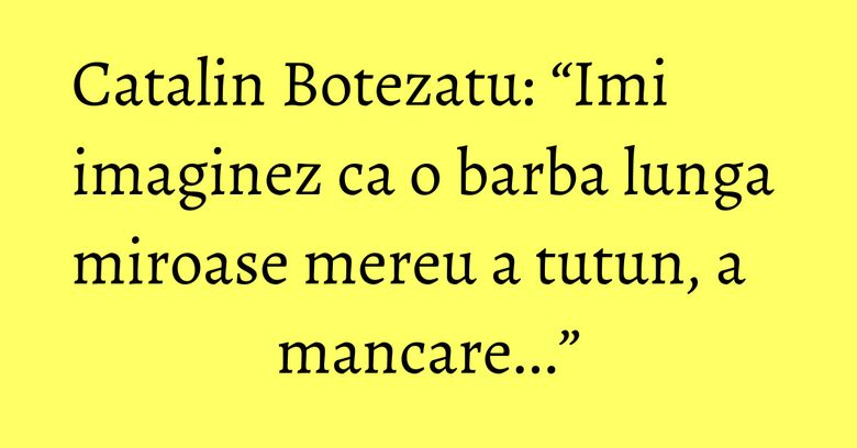 Catalin Botezatu: “Imi imaginez ca o barba lunga miroase mereu a tutun, a mancare...” Catalin Botezatu: “Imi imaginez ca o barba lunga miroase mereu a tutun, a mancare...”