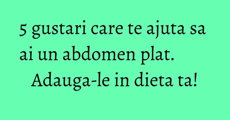 5 gustari care te ajuta sa ai un abdomen plat. Adauga-le in dieta ta!