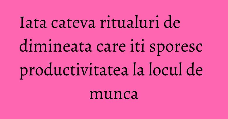 Iata cateva ritualuri de dimineata care iti sporesc productivitatea la locul de munca Iata cateva ritualuri de dimineata care iti sporesc productivitatea la locul de munca