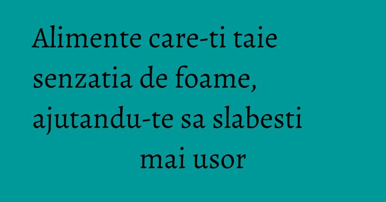 Alimente care-ti taie senzatia de foame, ajutandu-te sa slabesti mai usor Alimente care-ti taie senzatia de foame, ajutandu-te sa slabesti mai usor