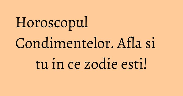 Horoscopul Condimentelor. Afla si tu in ce zodie esti!