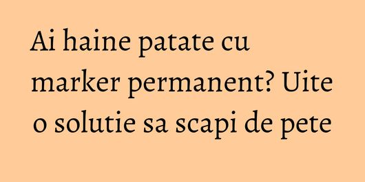 Ai haine patate cu marker permanent? Uite o solutie sa scapi de pete