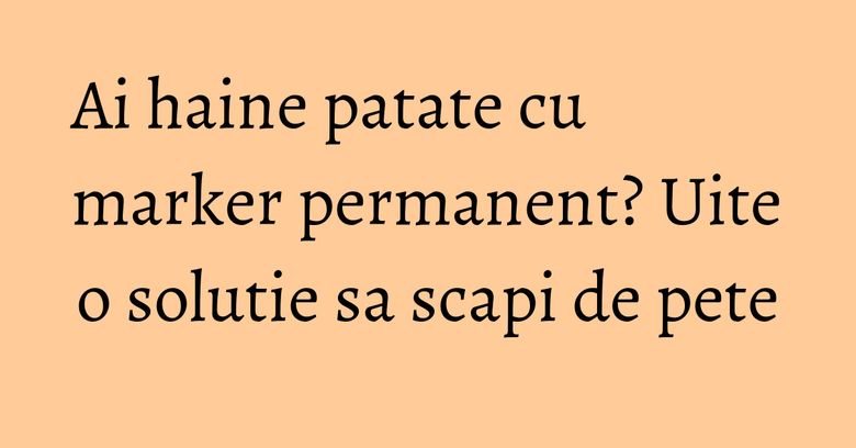 Ai haine patate cu marker permanent? Uite o solutie sa scapi de pete Ai haine patate cu marker permanent? Uite o solutie sa scapi de pete