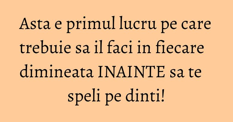 Asta e primul lucru pe care trebuie sa il faci in fiecare dimineata INAINTE sa te speli pe dinti!