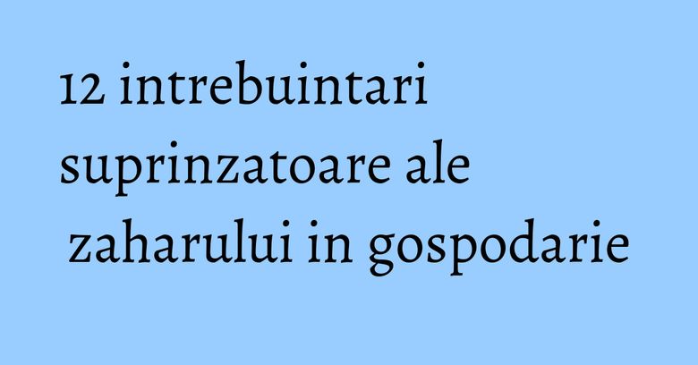 12 intrebuintari suprinzatoare ale zaharului in gospodarie 12 intrebuintari suprinzatoare ale zaharului in gospodarie