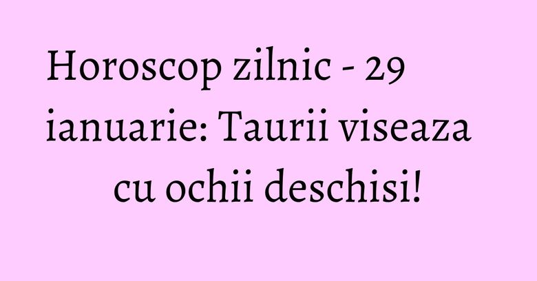 Horoscop zilnic - 29 ianuarie: Taurii viseaza cu ochii deschisi!