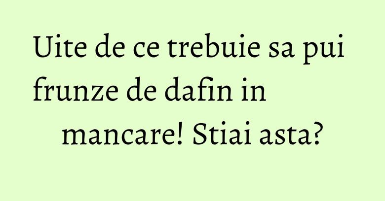 Uite de ce trebuie sa pui frunze de dafin in mancare! Stiai asta?
