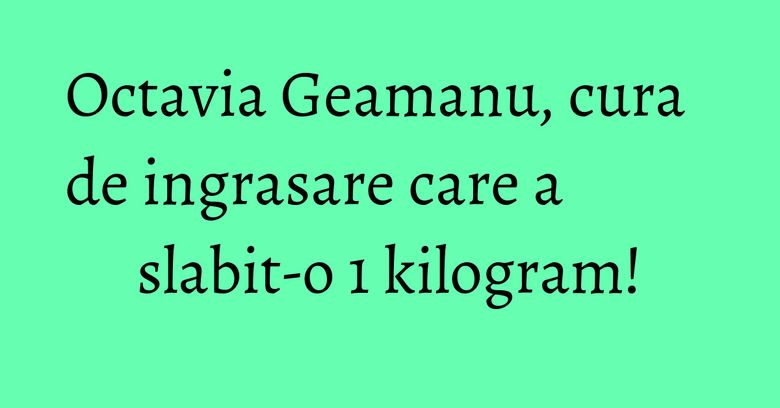 Octavia Geamanu, cura de ingrasare care a slabit-o 1 kilogram! Octavia Geamanu, cura de ingrasare care a slabit-o 1 kilogram!