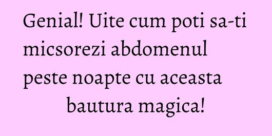 Genial! Uite cum poti sa-ti micsorezi abdomenul peste noapte cu aceasta bautura magica!