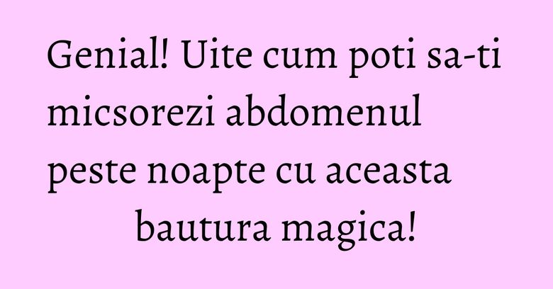 Genial! Uite cum poti sa-ti micsorezi abdomenul peste noapte cu aceasta bautura magica!