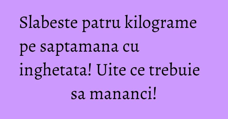Slabeste patru kilograme pe saptamana cu inghetata! Uite ce trebuie sa mananci! Slabeste patru kilograme pe saptamana cu inghetata! Uite ce trebuie sa mananci!