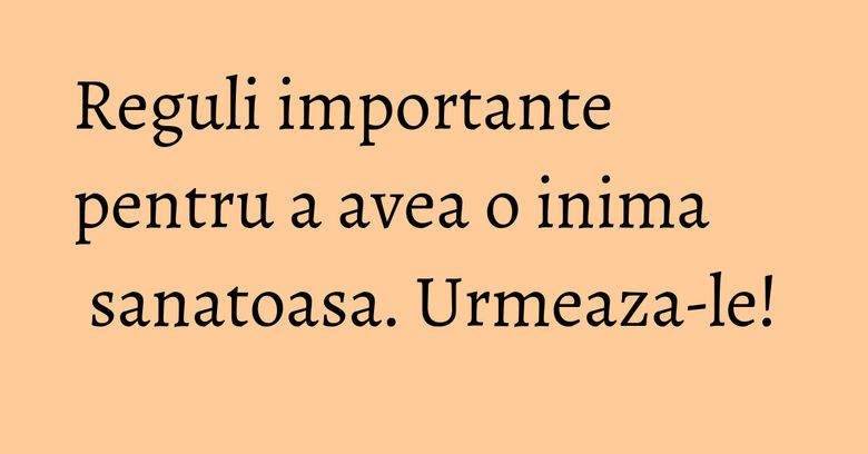 Reguli importante pentru a avea o inima sanatoasa. Urmeaza-le!