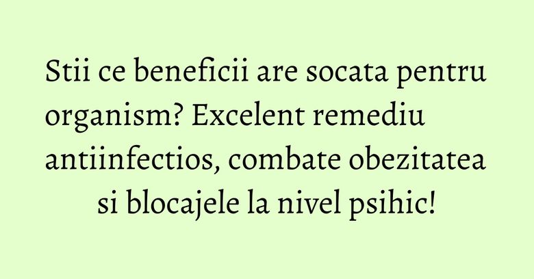 Stii ce beneficii are socata pentru organism? Excelent remediu antiinfectios, combate obezitatea si blocajele la nivel psihic!