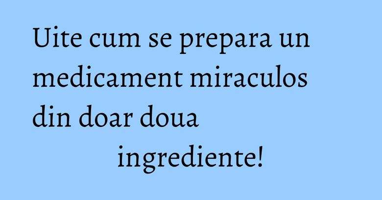 Uite cum se prepara un medicament miraculos din doar doua ingrediente! Uite cum se prepara un medicament miraculos din doar doua ingrediente!