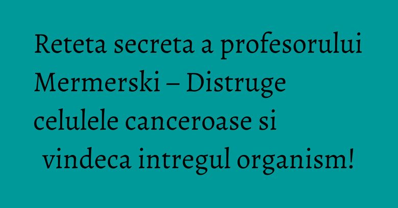 Reteta secreta a profesorului Mermerski – Distruge celulele canceroase si vindeca intregul organism! Reteta secreta a profesorului Mermerski – Distruge celulele canceroase si vindeca intregul organism!