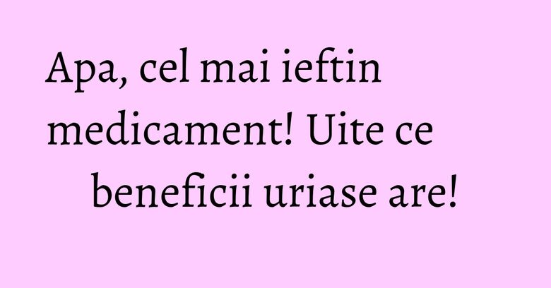 Apa, cel mai ieftin medicament! Uite ce beneficii uriase are! Apa, cel mai ieftin medicament! Uite ce beneficii uriase are!