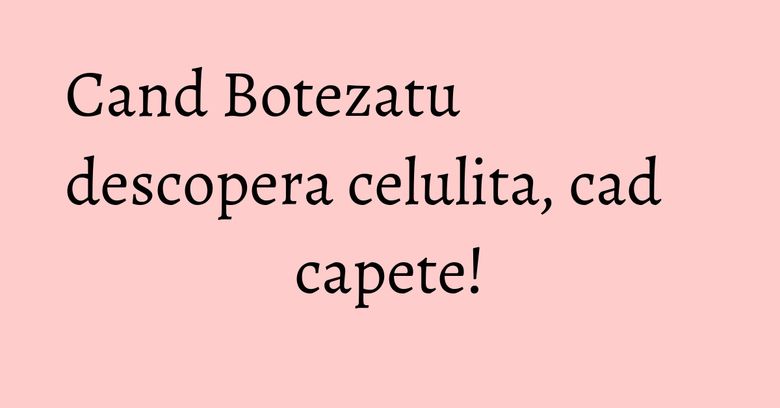 Cand Botezatu descopera celulita, cad capete! Cand Botezatu descopera celulita, cad capete!