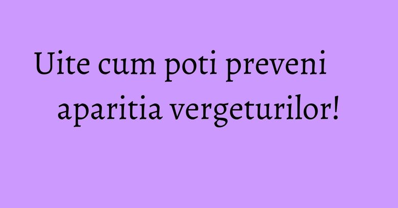 Uite cum poti preveni aparitia vergeturilor!