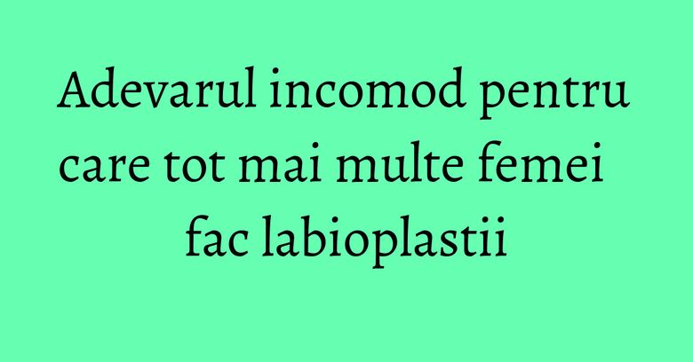Adevarul incomod pentru care tot mai multe femei fac labioplastii