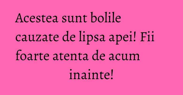 Acestea sunt bolile cauzate de lipsa apei! Fii foarte atenta de acum inainte!