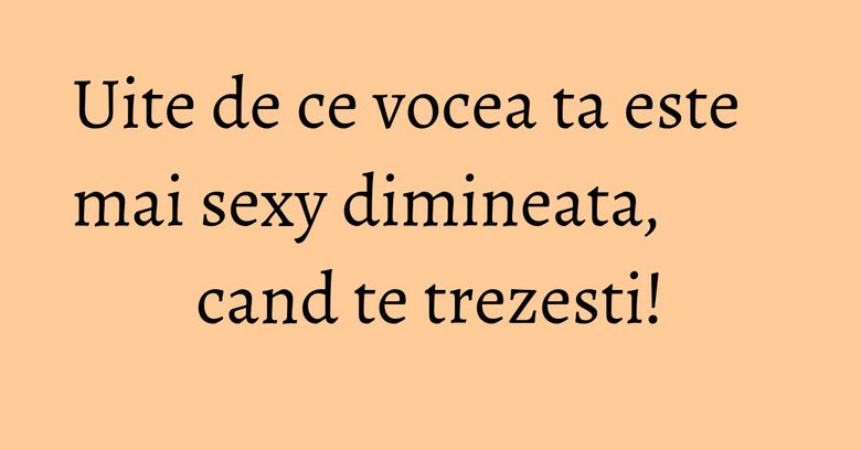 Uite de ce vocea ta este mai sexy dimineata, cand te trezesti!