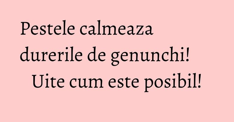 Pestele calmeaza durerile de genunchi! Uite cum este posibil!