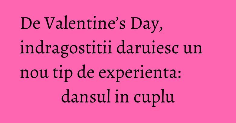 De Valentine’s Day, indragostitii daruiesc un nou tip de experienta: dansul in cuplu De Valentine’s Day, indragostitii daruiesc un nou tip de experienta: dansul in cuplu