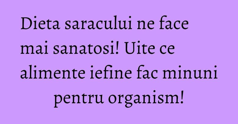 Dieta saracului ne face mai sanatosi! Uite ce alimente iefine fac minuni pentru organism! Dieta saracului ne face mai sanatosi! Uite ce alimente iefine fac minuni pentru organism!