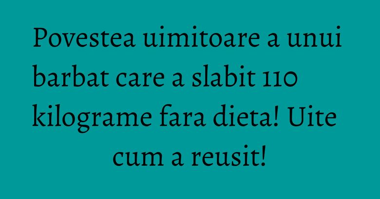 Povestea uimitoare a unui barbat care a slabit 110 kilograme fara dieta! Uite cum a reusit! Povestea uimitoare a unui barbat care a slabit 110 kilograme fara dieta! Uite cum a reusit!