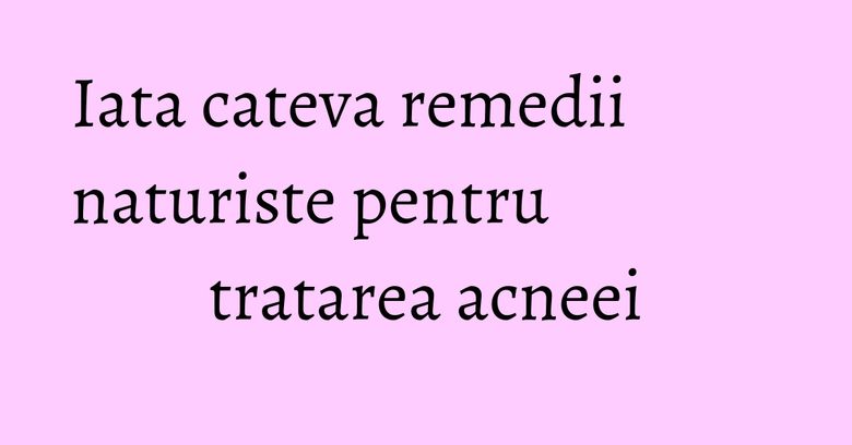 Iata cateva remedii naturiste pentru tratarea acneei Iata cateva remedii naturiste pentru tratarea acneei