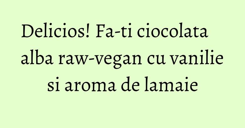 Delicios! Fa-ti ciocolata alba raw-vegan cu vanilie si aroma de lamaie