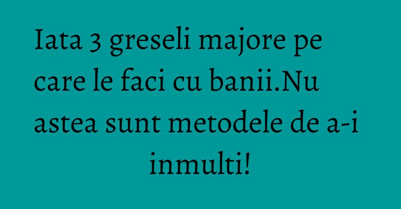 Iata 3 greseli majore pe care le faci cu banii.Nu astea sunt metodele de a-i inmulti! Iata 3 greseli majore pe care le faci cu banii.Nu astea sunt metodele de a-i inmulti!