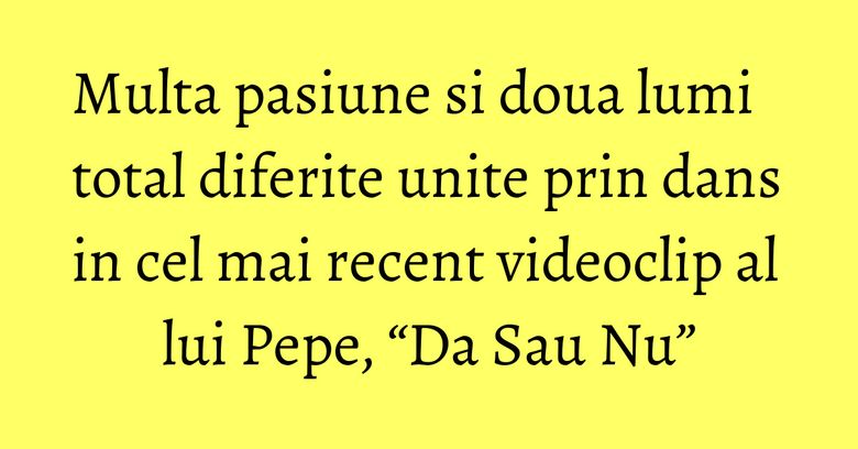 Multa pasiune si doua lumi total diferite unite prin dans in cel mai recent videoclip al lui Pepe, &ldquo;Da Sau Nu&rdquo;