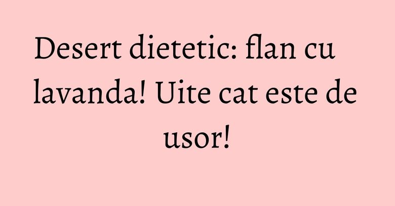 Desert dietetic: flan cu lavanda! Uite cat este de usor!