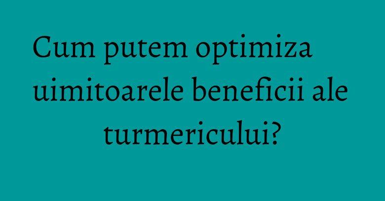 Cum putem optimiza uimitoarele beneficii ale turmericului? Cum putem optimiza uimitoarele beneficii ale turmericului?