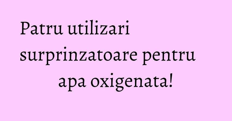 Patru utilizari surprinzatoare pentru apa oxigenata!