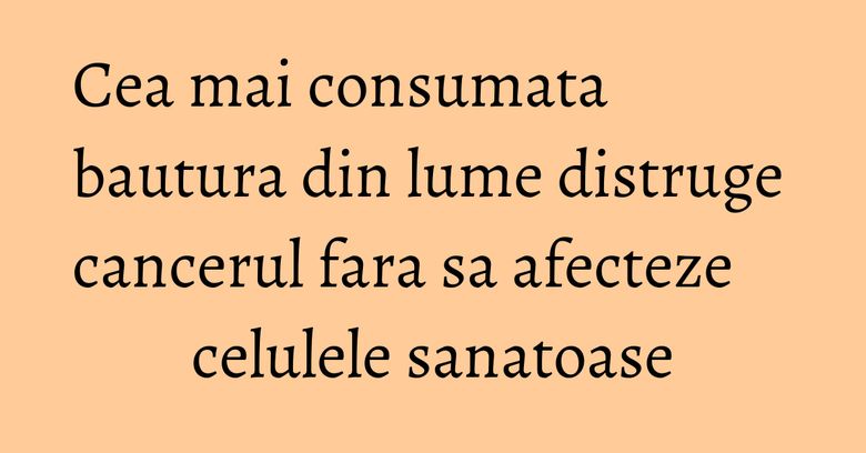 Cea mai consumata bautura din lume distruge cancerul fara sa afecteze celulele sanatoase Cea mai consumata bautura din lume distruge cancerul fara sa afecteze celulele sanatoase