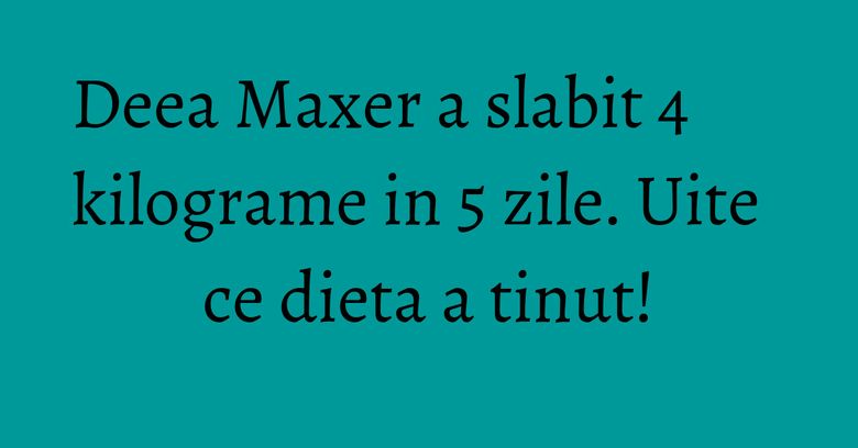 Deea Maxer a slabit 4 kilograme in 5 zile. Uite ce dieta a tinut! Deea Maxer a slabit 4 kilograme in 5 zile. Uite ce dieta a tinut!