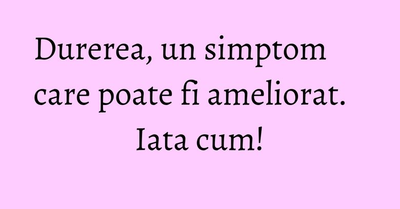 Durerea, un simptom care poate fi ameliorat. Iata cum! Durerea, un simptom care poate fi ameliorat. Iata cum!