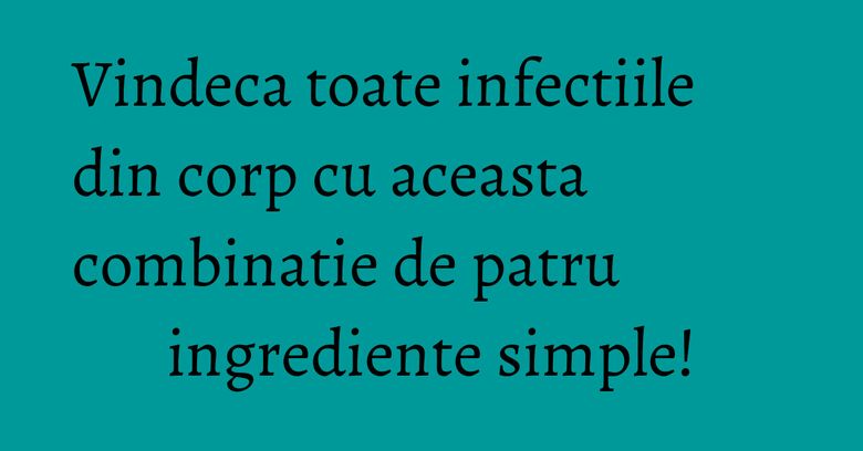 Vindeca toate infectiile din corp cu aceasta combinatie de patru ingrediente simple! Vindeca toate infectiile din corp cu aceasta combinatie de patru ingrediente simple!