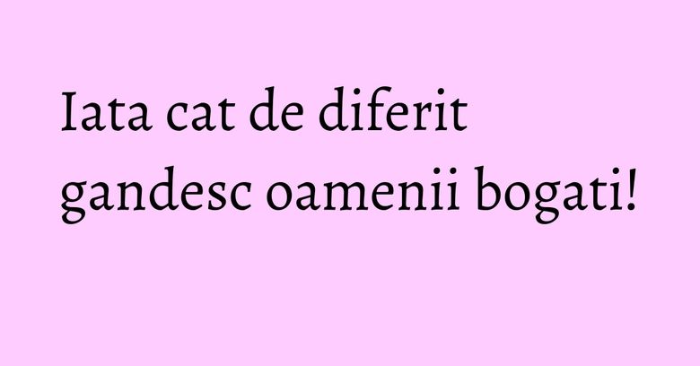 Iata cat de diferit gandesc oamenii bogati! Iata cat de diferit gandesc oamenii bogati!