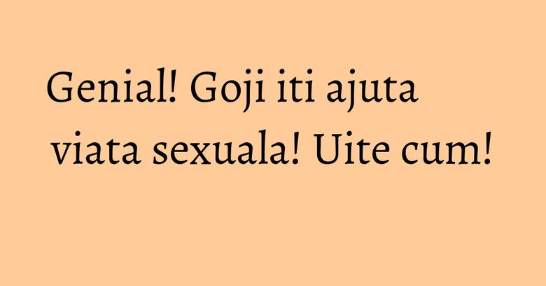 Genial! Goji iti ajuta viata sexuala! Uite cum! Genial! Goji iti ajuta viata sexuala! Uite cum!