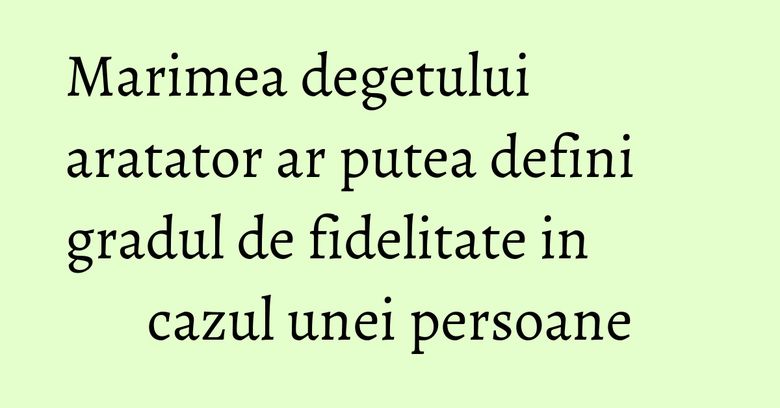 Marimea degetului aratator ar putea defini gradul de fidelitate in cazul unei persoane Marimea degetului aratator ar putea defini gradul de fidelitate in cazul unei persoane