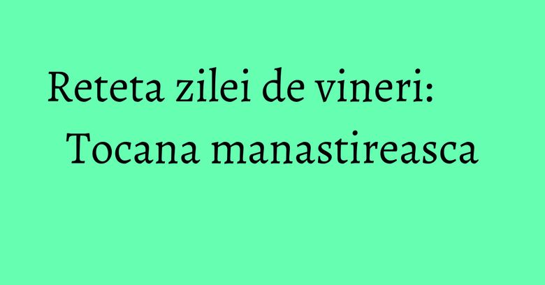 Reteta zilei de vineri: Tocana manastireasca